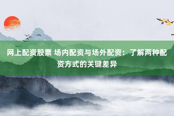 网上配资股票 场内配资与场外配资：了解两种配资方式的关键差异