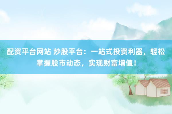 配资平台网站 炒股平台：一站式投资利器，轻松掌握股市动态，实现财富增值！