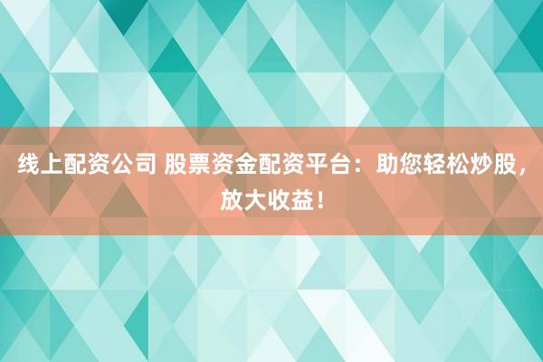线上配资公司 股票资金配资平台：助您轻松炒股，放大收益！