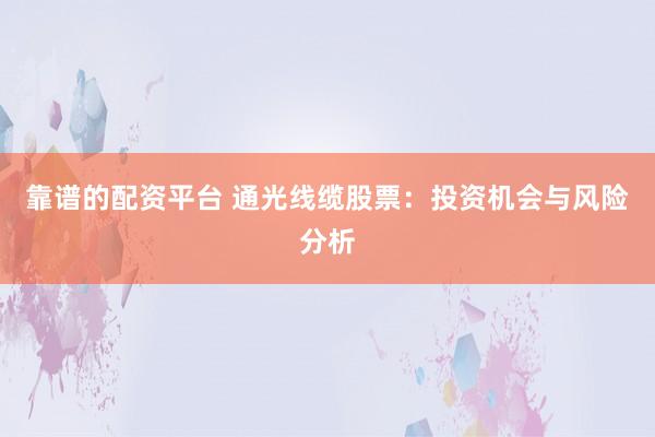 靠谱的配资平台 通光线缆股票：投资机会与风险分析