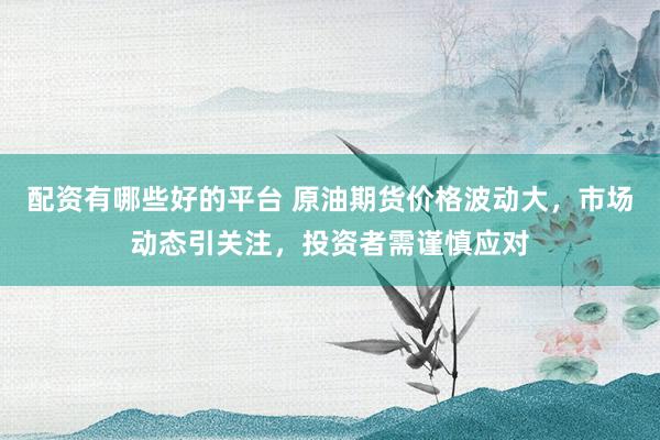 配资有哪些好的平台 原油期货价格波动大，市场动态引关注，投资者需谨慎应对