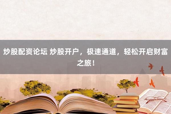 炒股配资论坛 炒股开户，极速通道，轻松开启财富之旅！