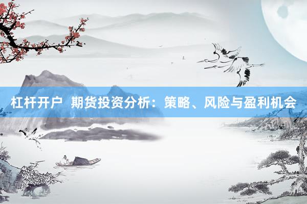 杠杆开户  期货投资分析：策略、风险与盈利机会