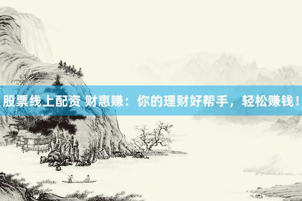 股票线上配资 财惠赚：你的理财好帮手，轻松赚钱！