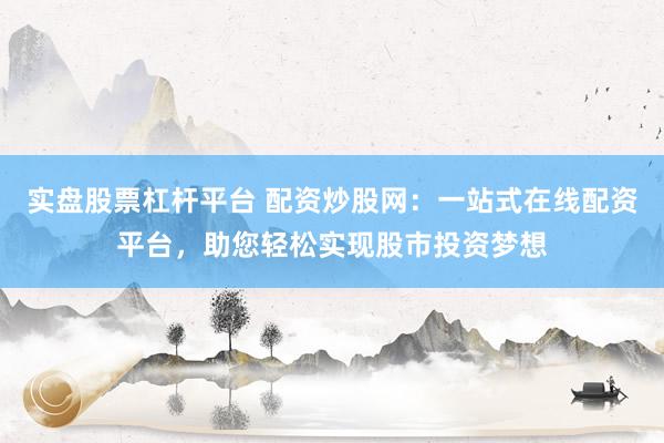 实盘股票杠杆平台 配资炒股网：一站式在线配资平台，助您轻松实现股市投资梦想