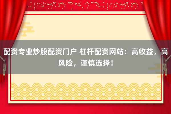 配资专业炒股配资门户 杠杆配资网站：高收益，高风险，谨慎选择！