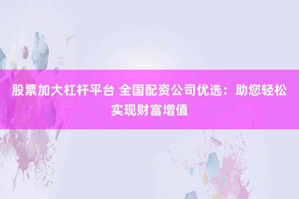 股票加大杠杆平台 全国配资公司优选：助您轻松实现财富增值