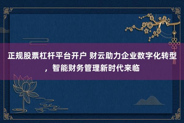 正规股票杠杆平台开户 财云助力企业数字化转型，智能财务管理新时代来临