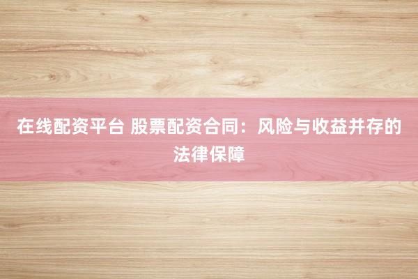 在线配资平台 股票配资合同：风险与收益并存的法律保障