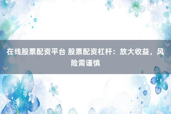 在线股票配资平台 股票配资杠杆：放大收益，风险需谨慎