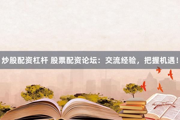 炒股配资杠杆 股票配资论坛：交流经验，把握机遇！