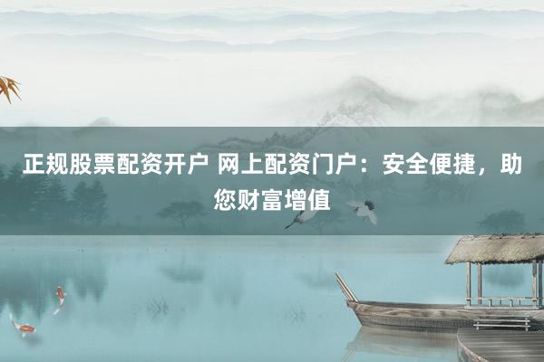 正规股票配资开户 网上配资门户：安全便捷，助您财富增值