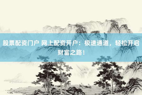 股票配资门户 网上配资开户：极速通道，轻松开启财富之路！