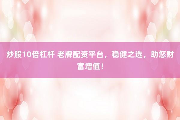炒股10倍杠杆 老牌配资平台，稳健之选，助您财富增值！