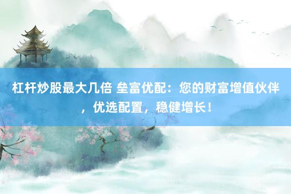 杠杆炒股最大几倍 垒富优配：您的财富增值伙伴，优选配置，稳健增长！