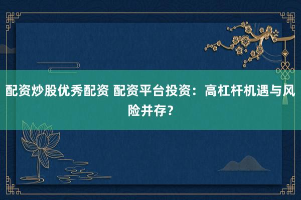配资炒股优秀配资 配资平台投资：高杠杆机遇与风险并存？