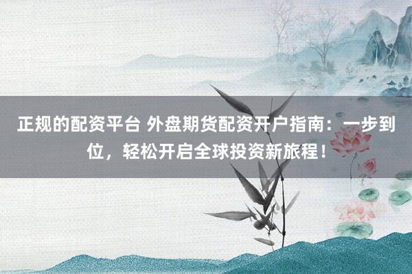 正规的配资平台 外盘期货配资开户指南：一步到位，轻松开启全球投资新旅程！