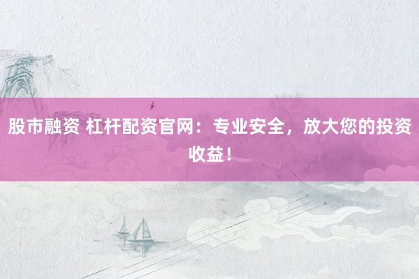 股市融资 杠杆配资官网：专业安全，放大您的投资收益！