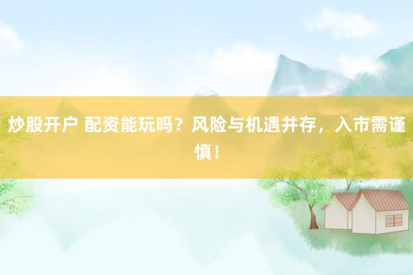 炒股开户 配资能玩吗？风险与机遇并存，入市需谨慎！
