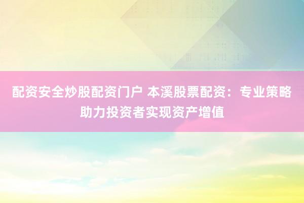 配资安全炒股配资门户 本溪股票配资：专业策略助力投资者实现资产增值