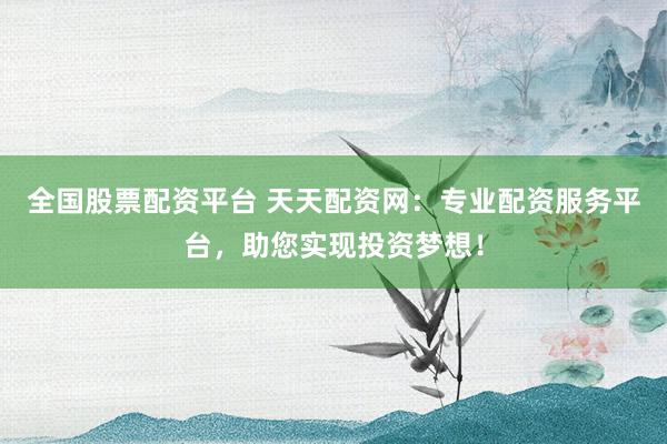 全国股票配资平台 天天配资网：专业配资服务平台，助您实现投资梦想！
