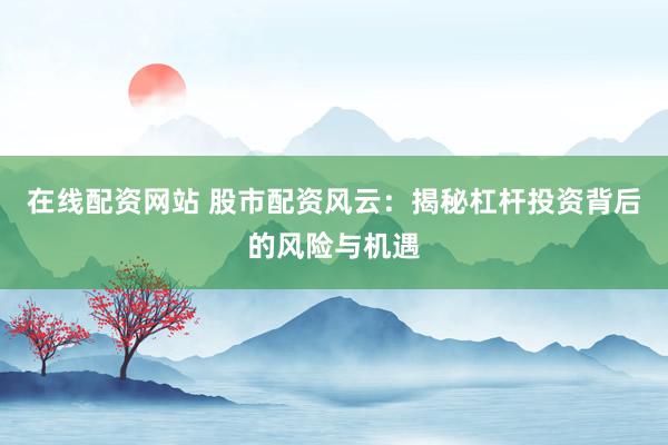 在线配资网站 股市配资风云：揭秘杠杆投资背后的风险与机遇