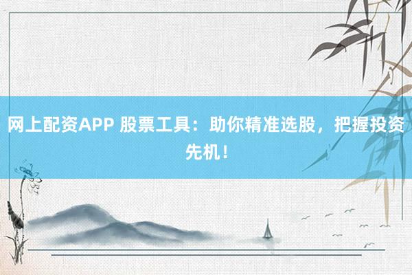 网上配资APP 股票工具：助你精准选股，把握投资先机！
