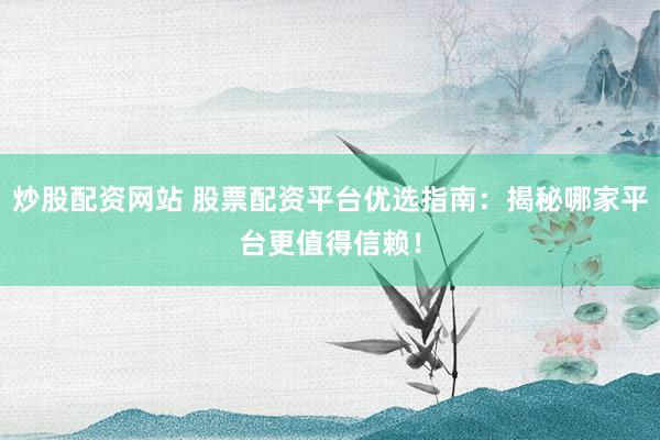 炒股配资网站 股票配资平台优选指南：揭秘哪家平台更值得信赖！
