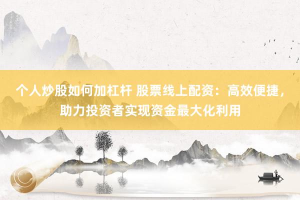 个人炒股如何加杠杆 股票线上配资：高效便捷，助力投资者实现资金最大化利用