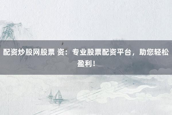 配资炒股网股票 资：专业股票配资平台，助您轻松盈利！