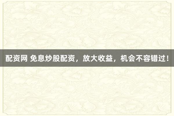 配资网 免息炒股配资，放大收益，机会不容错过！