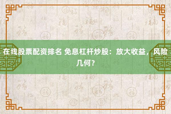在线股票配资排名 免息杠杆炒股：放大收益，风险几何？