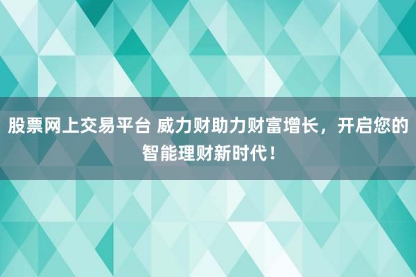 股票网上交易平台 威力财助力财富增长，开启您的智能理财新时代！