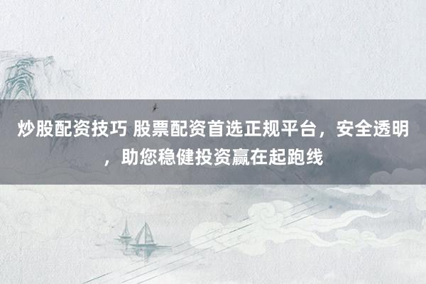 炒股配资技巧 股票配资首选正规平台，安全透明，助您稳健投资赢在起跑线