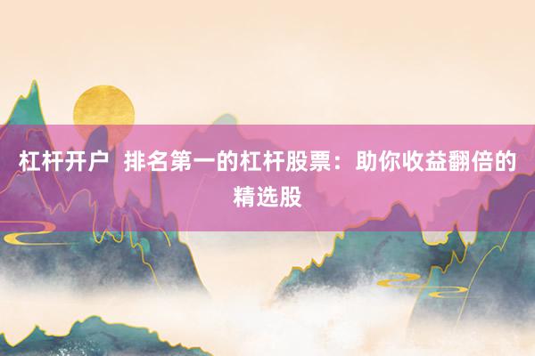 杠杆开户  排名第一的杠杆股票：助你收益翻倍的精选股