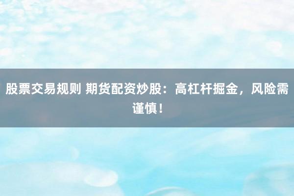 股票交易规则 期货配资炒股：高杠杆掘金，风险需谨慎！