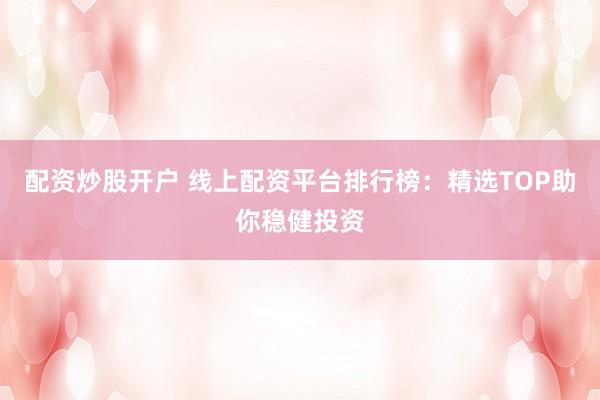配资炒股开户 线上配资平台排行榜：精选TOP助你稳健投资