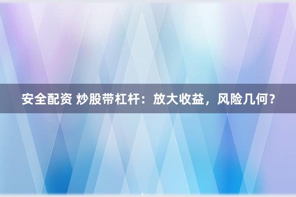安全配资 炒股带杠杆：放大收益，风险几何？