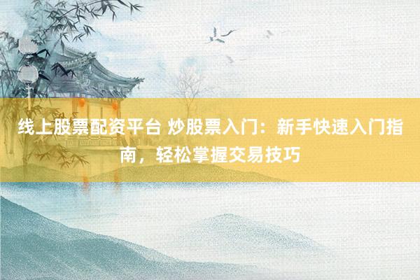 线上股票配资平台 炒股票入门：新手快速入门指南，轻松掌握交易技巧