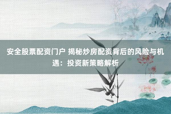 安全股票配资门户 揭秘炒房配资背后的风险与机遇：投资新策略解析