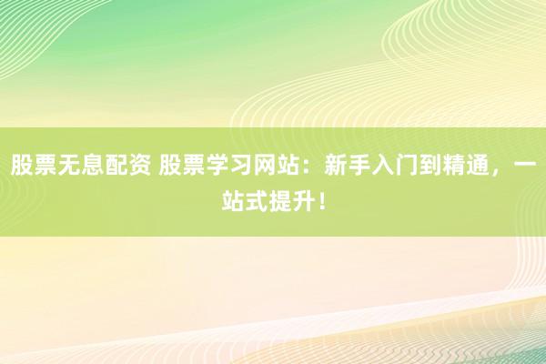 股票无息配资 股票学习网站：新手入门到精通，一站式提升！