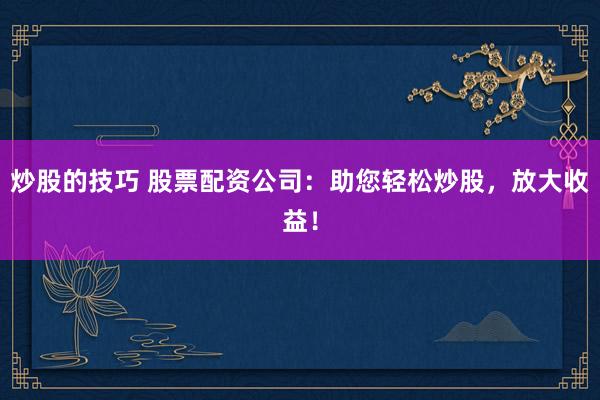 炒股的技巧 股票配资公司：助您轻松炒股，放大收益！