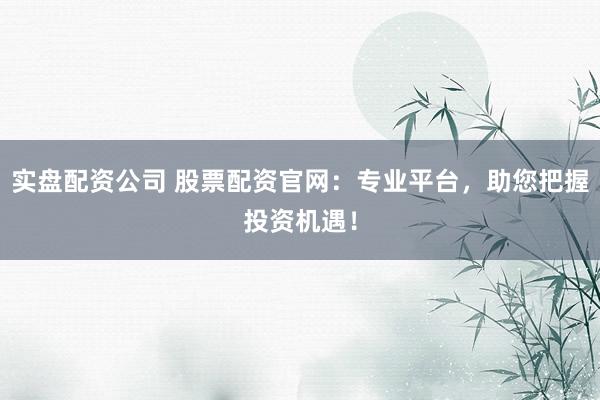 实盘配资公司 股票配资官网：专业平台，助您把握投资机遇！