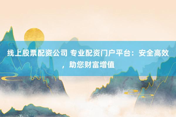 线上股票配资公司 专业配资门户平台：安全高效，助您财富增值