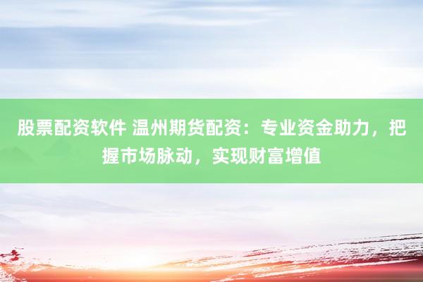 股票配资软件 温州期货配资：专业资金助力，把握市场脉动，实现财富增值