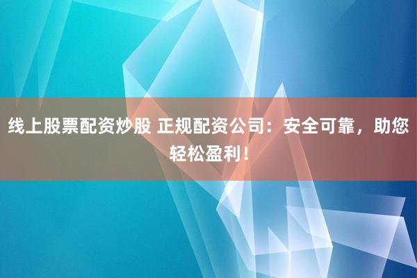 线上股票配资炒股 正规配资公司：安全可靠，助您轻松盈利！