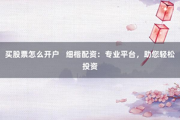 买股票怎么开户   细楷配资：专业平台，助您轻松投资