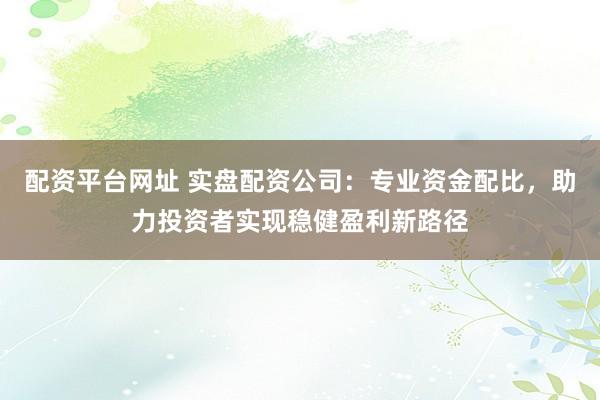 配资平台网址 实盘配资公司：专业资金配比，助力投资者实现稳健盈利新路径