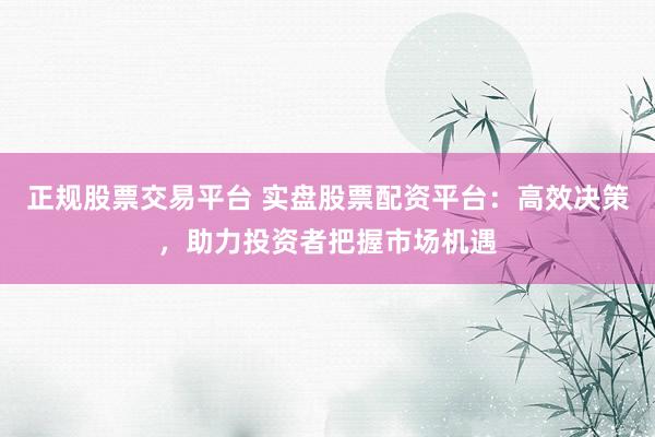 正规股票交易平台 实盘股票配资平台：高效决策，助力投资者把握市场机遇