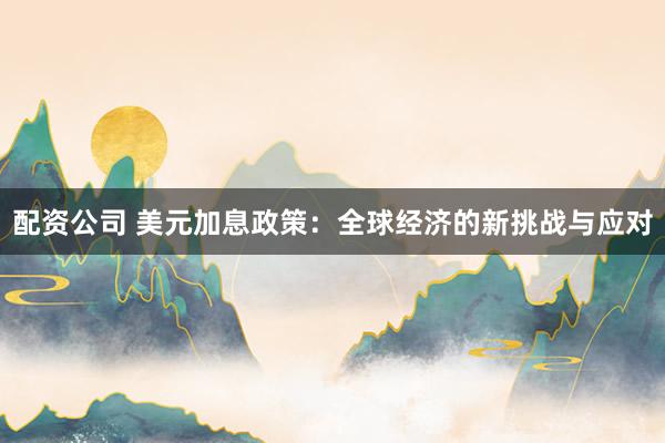 配资公司 美元加息政策：全球经济的新挑战与应对
